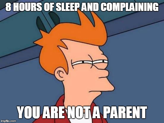 Futurama Fry Meme | 8 HOURS OF SLEEP AND COMPLAINING YOU ARE NOT A PARENT | image tagged in memes,futurama fry | made w/ Imgflip meme maker