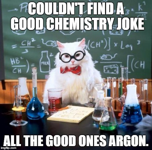 Chemistry Cat | COULDN'T FIND A GOOD CHEMISTRY JOKE; ALL THE GOOD ONES ARGON. | image tagged in memes,chemistry cat | made w/ Imgflip meme maker