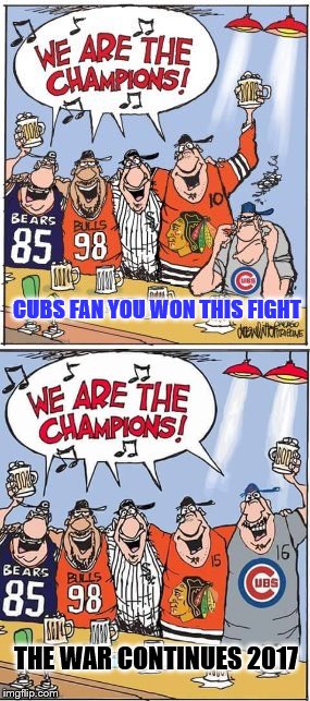 Chicago Champions | CUBS FAN YOU WON THIS FIGHT; THE WAR CONTINUES 2017 | image tagged in chicago cubs,chicago bears,chicago bulls,chicago white sox,chicago blackhawks | made w/ Imgflip meme maker
