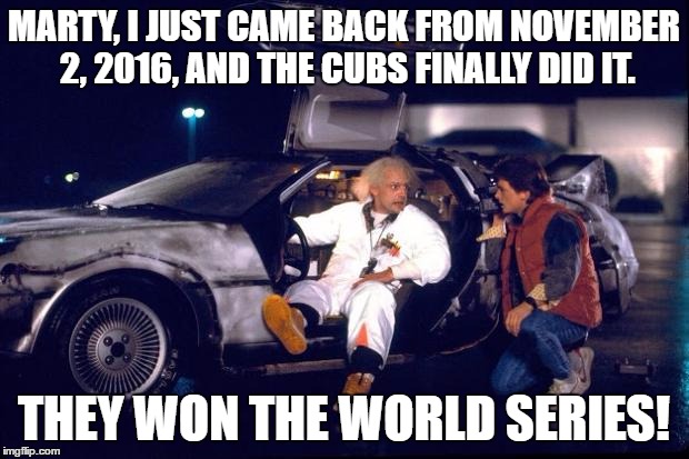108 Years Of Meme Are Dead, Oh Well. I Guess I Should Be Happy Because My Grandpa Got To See Them Win It On TV. | MARTY, I JUST CAME BACK FROM NOVEMBER 2, 2016, AND THE CUBS FINALLY DID IT. THEY WON THE WORLD SERIES! | image tagged in back to the future,world series,chicago cubs,funny,memes,i'm still sad the los angeles dodgers lost to them | made w/ Imgflip meme maker