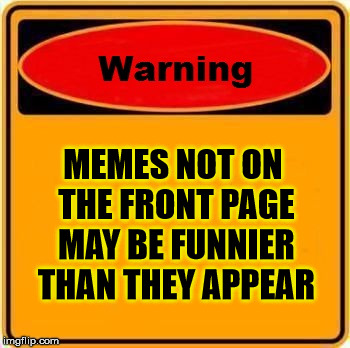 Sign of the Times | MEMES NOT ON THE FRONT PAGE MAY BE FUNNIER THAN THEY APPEAR | image tagged in memes,warning sign | made w/ Imgflip meme maker