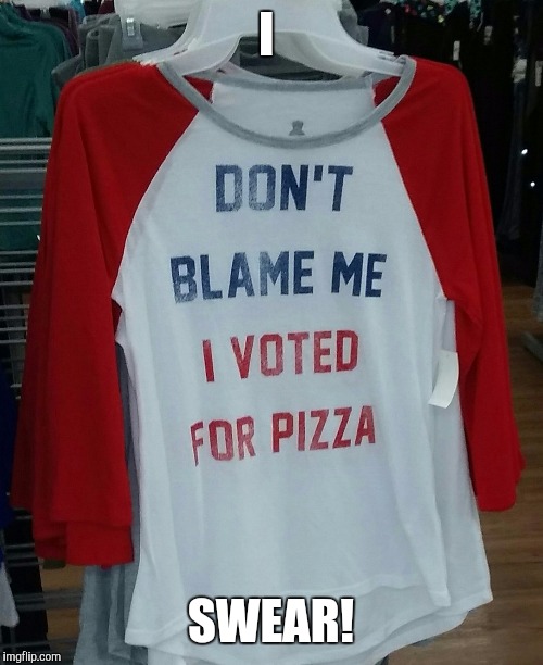 I; SWEAR! | image tagged in i voted for pizza | made w/ Imgflip meme maker