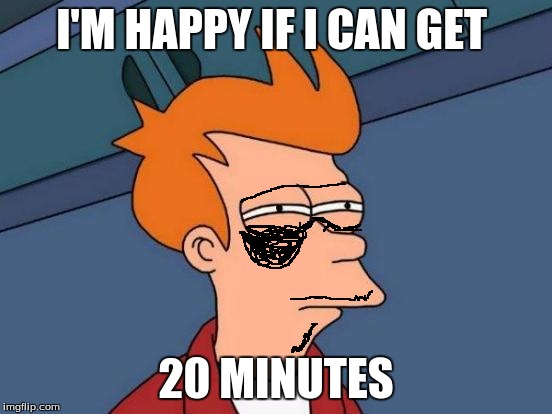 Futurama Fry Meme | I'M HAPPY IF I CAN GET 20 MINUTES | image tagged in memes,futurama fry | made w/ Imgflip meme maker