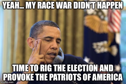 No I Can't Obama | YEAH... MY RACE WAR DIDN'T HAPPEN; TIME TO RIG THE ELECTION AND PROVOKE THE PATRIOTS OF AMERICA | image tagged in memes,no i cant obama | made w/ Imgflip meme maker