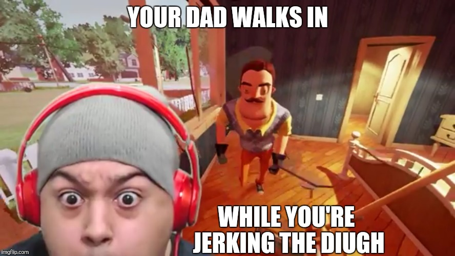 Dashie XP | YOUR DAD WALKS IN; WHILE YOU'RE JERKING THE DIUGH | image tagged in dashiexp,dashiegames,hello neighbor | made w/ Imgflip meme maker