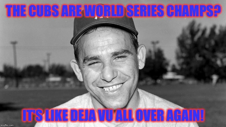 It only took 108 years for this Yogi-ism to apply | THE CUBS ARE WORLD SERIES CHAMPS? IT'S LIKE DEJA VU ALL OVER AGAIN! | image tagged in yogi berra,chicago cubs,world series | made w/ Imgflip meme maker