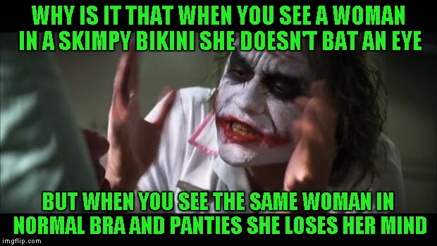 Come on ladies, straighten this one out for us...What's the big deal? | WHY IS IT THAT WHEN YOU SEE A WOMAN IN A SKIMPY BIKINI SHE DOESN'T BAT AN EYE; BUT WHEN YOU SEE THE SAME WOMAN IN NORMAL BRA AND PANTIES SHE LOSES HER MIND | image tagged in memes,and everybody loses their minds | made w/ Imgflip meme maker