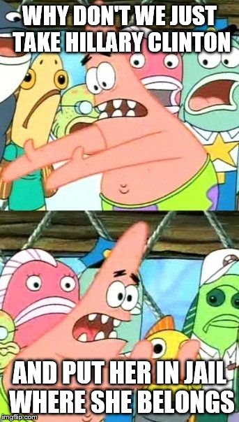 Put It Somewhere Else Patrick Meme | WHY DON'T WE JUST TAKE HILLARY CLINTON; AND PUT HER IN JAIL WHERE SHE BELONGS | image tagged in memes,put it somewhere else patrick,funny,hillary clinton,hillary clinton for jail 2016 | made w/ Imgflip meme maker