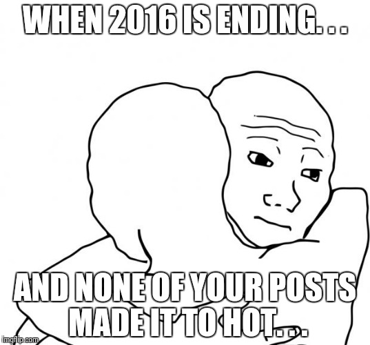 I Know That Feel Bro | WHEN 2016 IS ENDING. . . AND NONE OF YOUR POSTS MADE IT TO HOT. . . | image tagged in memes,i know that feel bro | made w/ Imgflip meme maker