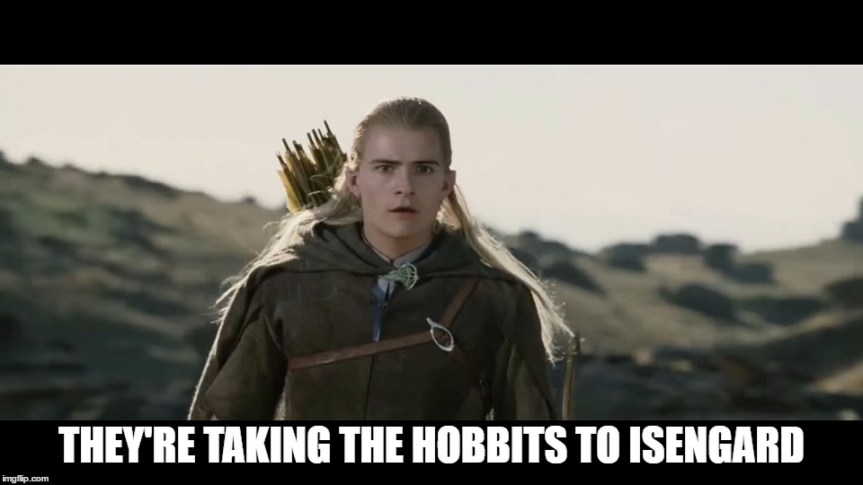 They're taking the hobbits to Isengard... | THEY'RE TAKING THE HOBBITS TO ISENGARD | image tagged in tlotr,orlando bloom,the lord of the rings,two towers,isengard,hobbits | made w/ Imgflip meme maker