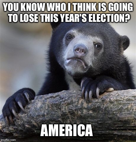 Confession Bear | YOU KNOW WHO I THINK IS GOING TO LOSE THIS YEAR'S ELECTION? AMERICA | image tagged in memes,confession bear | made w/ Imgflip meme maker