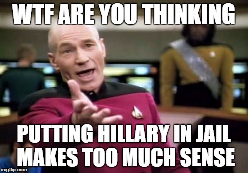 Picard Wtf Meme | WTF ARE YOU THINKING PUTTING HILLARY IN JAIL MAKES TOO MUCH SENSE | image tagged in memes,picard wtf | made w/ Imgflip meme maker