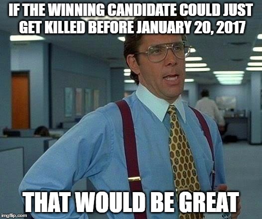 if either trump or hillary wins | IF THE WINNING CANDIDATE COULD JUST GET KILLED BEFORE JANUARY 20, 2017; THAT WOULD BE GREAT | image tagged in memes,that would be great,donald trump,hillary clinton,elections 2016,inauguration day | made w/ Imgflip meme maker