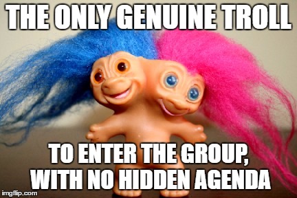 Internet trolls. | THE ONLY GENUINE TROLL; TO ENTER THE GROUP, WITH NO HIDDEN AGENDA | image tagged in trolls,genuine agenda,don't feed the trolls,honest intentions,internet trolls,two faced | made w/ Imgflip meme maker