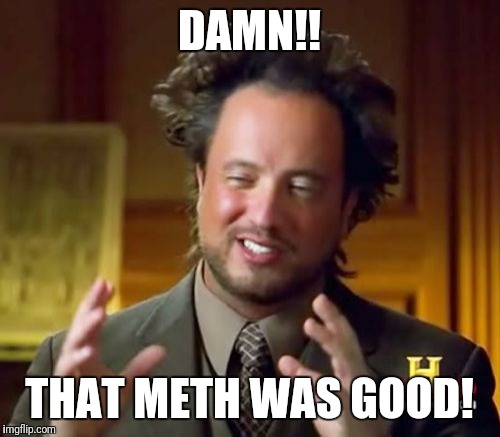 Ancient Aliens Meme | DAMN!! THAT METH WAS GOOD! | image tagged in memes,ancient aliens | made w/ Imgflip meme maker
