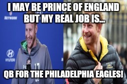Prince Harry's Real Job | I MAY BE PRINCE OF ENGLAND BUT MY REAL JOB IS... QB FOR THE PHILADELPHIA EAGLES! | image tagged in prince harry,philadelphia eagles | made w/ Imgflip meme maker