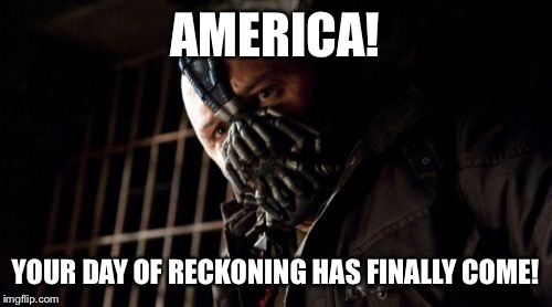 Election Day 2016 | AMERICA! YOUR DAY OF RECKONING HAS FINALLY COME! | image tagged in memes,permission bane,bane,election 2016 | made w/ Imgflip meme maker