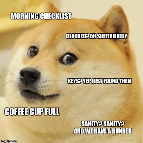 Doge | MORNING CHECKLIST; CLOTHED? AH SUFFICIENTLY; KEYS? YEP JUST FOUND THEM; COFFEE CUP FULL; SANITY? SANITY? AND WE HAVE A RUNNER | image tagged in memes,doge | made w/ Imgflip meme maker