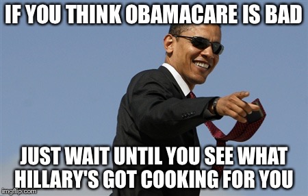 Cool Obama Meme | IF YOU THINK OBAMACARE IS BAD; JUST WAIT UNTIL YOU SEE WHAT HILLARY'S GOT COOKING FOR YOU | image tagged in memes,cool obama,hillary,obamacare | made w/ Imgflip meme maker