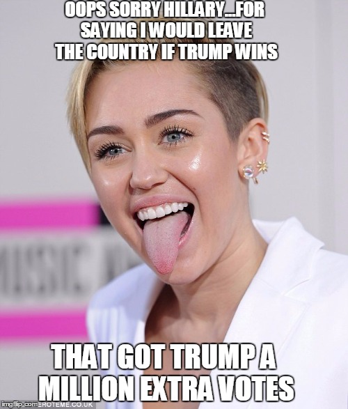 miley | OOPS SORRY HILLARY...FOR SAYING I WOULD LEAVE THE COUNTRY IF TRUMP WINS; THAT GOT TRUMP A MILLION EXTRA VOTES | image tagged in hillary clinton,trump 2016,miley cyrus tongue | made w/ Imgflip meme maker