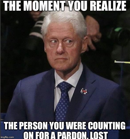 Bill Clinton pardon | THE MOMENT YOU REALIZE; THE PERSON YOU WERE COUNTING ON FOR A PARDON, LOST | image tagged in bill clinton | made w/ Imgflip meme maker