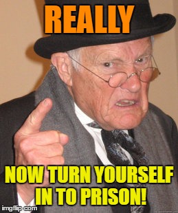 Back In My Day Meme | REALLY NOW TURN YOURSELF IN TO PRISON! | image tagged in memes,back in my day | made w/ Imgflip meme maker