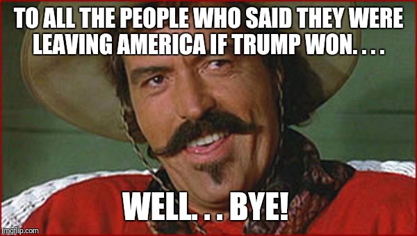 Curly Bill | TO ALL THE PEOPLE WHO SAID THEY WERE LEAVING AMERICA IF TRUMP WON. . . . WELL. . . BYE! | image tagged in curly bill | made w/ Imgflip meme maker