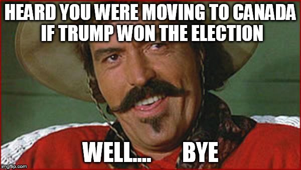 Curly Bill | HEARD YOU WERE MOVING TO CANADA IF TRUMP WON THE ELECTION; WELL....       BYE | image tagged in curly bill | made w/ Imgflip meme maker