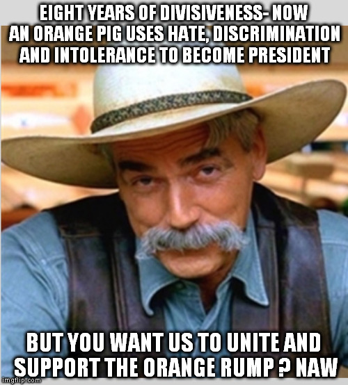 trump the evil rump | EIGHT YEARS OF DIVISIVENESS- NOW AN ORANGE PIG USES HATE, DISCRIMINATION AND INTOLERANCE TO BECOME PRESIDENT; BUT YOU WANT US TO UNITE AND SUPPORT THE ORANGE RUMP ? NAW | image tagged in sam elliot happy birthday,donald trump the clown,trump gona hate,nevertrump,bigot,bigotry | made w/ Imgflip meme maker