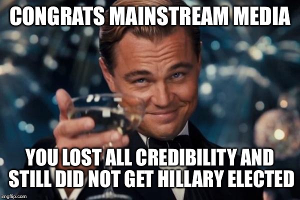 Mainstream Media  | CONGRATS MAINSTREAM MEDIA; YOU LOST ALL CREDIBILITY AND STILL DID NOT GET HILLARY ELECTED | image tagged in memes,leonardo dicaprio cheers,donald trump,hillary clinton,cnn,nbc | made w/ Imgflip meme maker