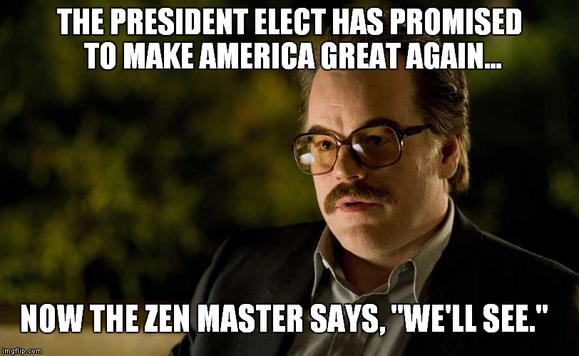 We'll See | THE PRESIDENT ELECT HAS PROMISED TO MAKE AMERICA GREAT AGAIN... NOW THE ZEN MASTER SAYS, "WE'LL SEE." | image tagged in donald trump,hillary clinton 2016,election 2016,memes | made w/ Imgflip meme maker