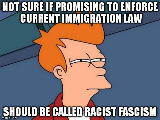 Futurama Fry | NOT SURE IF PROMISING TO ENFORCE CURRENT IMMIGRATION LAW; SHOULD BE CALLED RACIST FASCISM | image tagged in memes,futurama fry,trump immigration policy,illegal immigration,trump 2016 | made w/ Imgflip meme maker