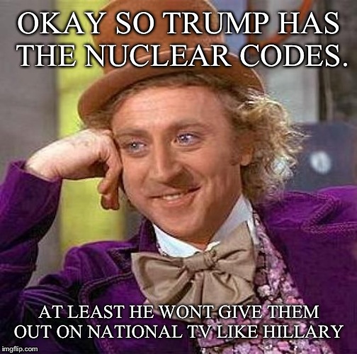 Creepy Condescending Wonka Meme | OKAY SO TRUMP HAS THE NUCLEAR CODES. AT LEAST HE WONT GIVE THEM OUT ON NATIONAL TV LIKE HILLARY | image tagged in memes,creepy condescending wonka | made w/ Imgflip meme maker