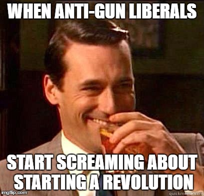 The real revolution happened on Nov. 8th | WHEN ANTI-GUN LIBERALS; START SCREAMING ABOUT STARTING A REVOLUTION | image tagged in laughing don draper,trump 2016,hillary clinton 2016,memes,political meme | made w/ Imgflip meme maker