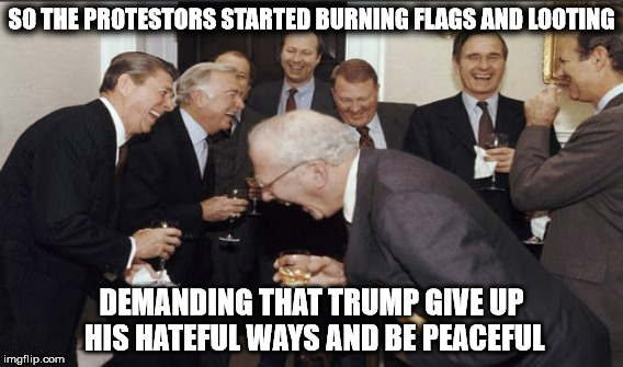 SO THE PROTESTORS STARTED BURNING FLAGS AND LOOTING DEMANDING THAT TRUMP GIVE UP HIS HATEFUL WAYS AND BE PEACEFUL | made w/ Imgflip meme maker