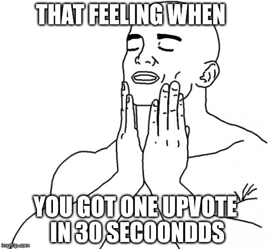 That feeling when | THAT FEELING WHEN; YOU GOT ONE UPVOTE IN 30 SECOONDDS | image tagged in that feeling when | made w/ Imgflip meme maker