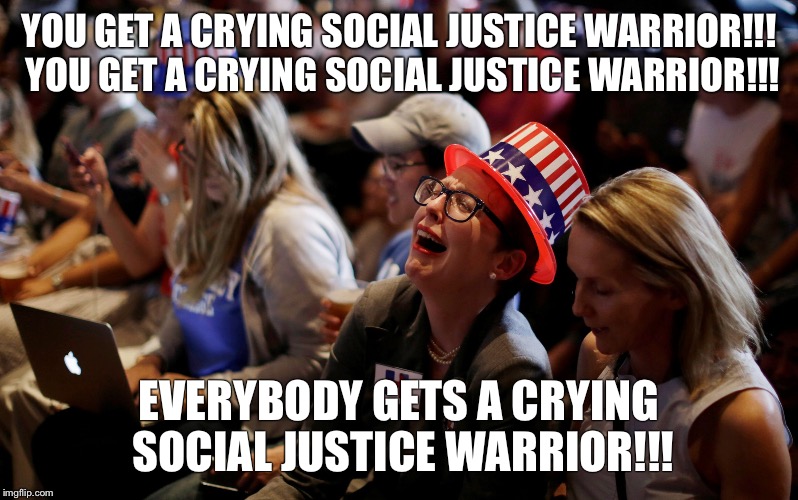 Crying Hillary Supporters | YOU GET A CRYING SOCIAL JUSTICE WARRIOR!!! YOU GET A CRYING SOCIAL JUSTICE WARRIOR!!! EVERYBODY GETS A CRYING SOCIAL JUSTICE WARRIOR!!! | image tagged in crying hillary supporters | made w/ Imgflip meme maker