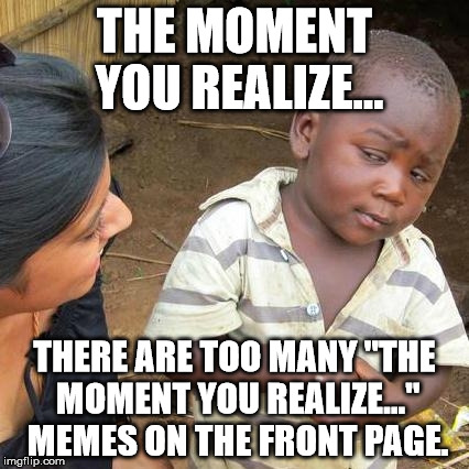 Third World Skeptical Kid | THE MOMENT YOU REALIZE... THERE ARE TOO MANY "THE MOMENT YOU REALIZE..." MEMES ON THE FRONT PAGE. | image tagged in memes,third world skeptical kid,aegis_runestone | made w/ Imgflip meme maker
