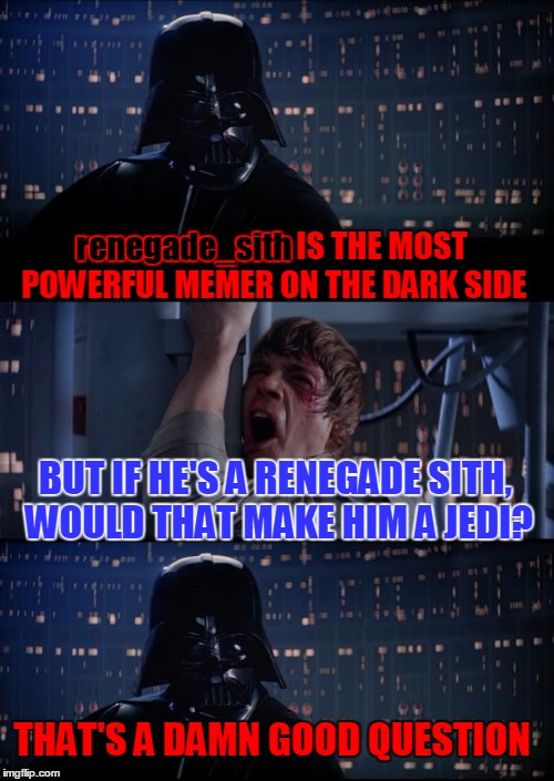 If he's a renegade sith, does that make him a jedi? Use the Username Weekend! | renegade_sith; renegade_sith IS THE MOST POWERFUL MEMER ON THE DARK SIDE; BUT IF HE'S A RENEGADE SITH, WOULD THAT MAKE HIM A JEDI? THAT'S A DAMN GOOD QUESTION | image tagged in vader luke vader,use the username weekend,renegade_sith,sith,jedi,a mythical tag | made w/ Imgflip meme maker