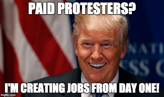 Laughing Donald Trump (yes, he's laughing AT you ... so am I) | PAID PROTESTERS? I'M CREATING JOBS FROM DAY ONE! | image tagged in donald trump,jobs,protesters | made w/ Imgflip meme maker