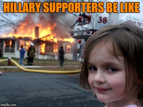 Protesting Trump's "hate" with hateful actions | HILLARY SUPPORTERS BE LIKE | image tagged in memes,disaster girl | made w/ Imgflip meme maker