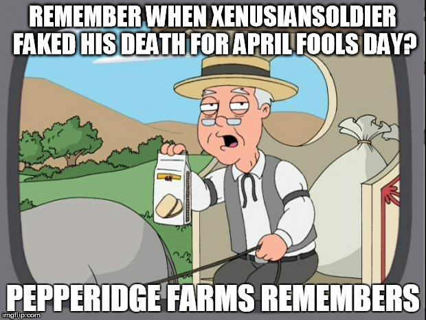 Use a Username in your meme weekend | REMEMBER WHEN XENUSIANSOLDIER FAKED HIS DEATH FOR APRIL FOOLS DAY? | image tagged in pepperidge farms remembers,xenusiansoldier,hokeewolf,use someones username in your meme,fake death | made w/ Imgflip meme maker