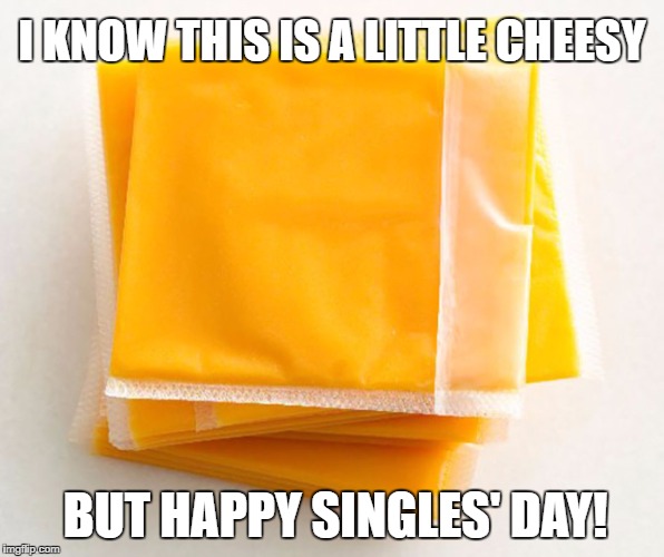 Happy Singles Day | I KNOW THIS IS A LITTLE CHEESY; BUT HAPPY SINGLES' DAY! | image tagged in cheesy,kraft,singles | made w/ Imgflip meme maker