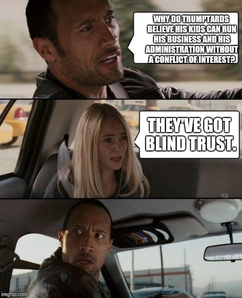 The Rock Driving | WHY DO TRUMPTARDS BELIEVE HIS KIDS CAN RUN HIS BUSINESS AND HIS ADMINISTRATION WITHOUT A CONFLICT OF INTEREST? THEY'VE GOT BLIND TRUST. | image tagged in memes,the rock driving,fuck donald trump,blind trust,end of the republic | made w/ Imgflip meme maker