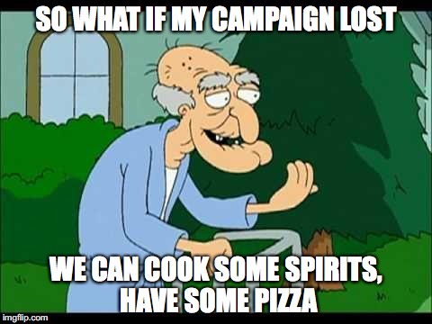 herbert the pervert | SO WHAT IF MY CAMPAIGN LOST; WE CAN COOK SOME SPIRITS, HAVE SOME PIZZA | image tagged in herbert the pervert | made w/ Imgflip meme maker