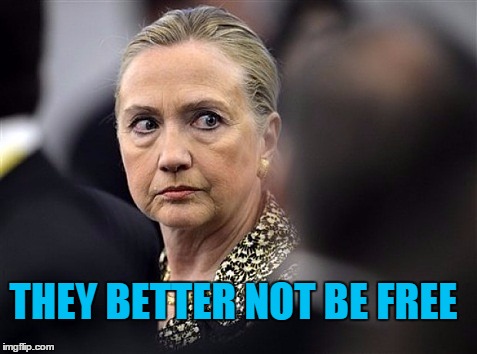 upset hillary | THEY BETTER NOT BE FREE | image tagged in upset hillary | made w/ Imgflip meme maker