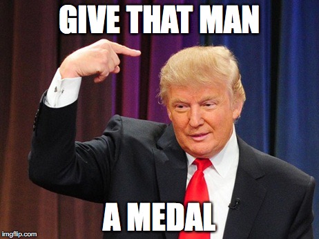 GIVE THAT MAN; A MEDAL | image tagged in trump medal | made w/ Imgflip meme maker