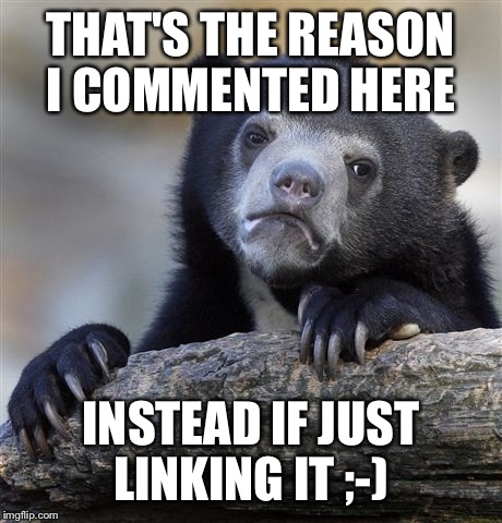 Confession Bear Meme | THAT'S THE REASON I COMMENTED HERE INSTEAD IF JUST LINKING IT ;-) | image tagged in memes,confession bear | made w/ Imgflip meme maker