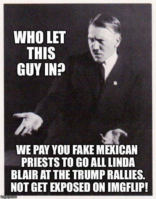 WHO LET THIS GUY IN? WE PAY YOU FAKE MEXICAN PRIESTS TO GO ALL LINDA BLAIR AT THE TRUMP RALLIES.  NOT GET EXPOSED ON IMGFLIP! | made w/ Imgflip meme maker
