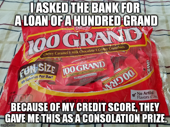 When your credit sucks! | I ASKED THE BANK FOR A LOAN OF A HUNDRED GRAND; BECAUSE OF MY CREDIT SCORE, THEY GAVE ME THIS AS A CONSOLATION PRIZE. | image tagged in funny,credit score,banks,small loan,small business | made w/ Imgflip meme maker
